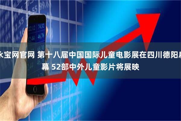 永宝网官网 第十八届中国国际儿童电影展在四川德阳启幕 52部中外儿童影片将展映