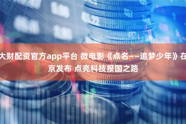 大财配资官方app平台 微电影《点名——追梦少年》在京发布&#32;点亮科技报国之路