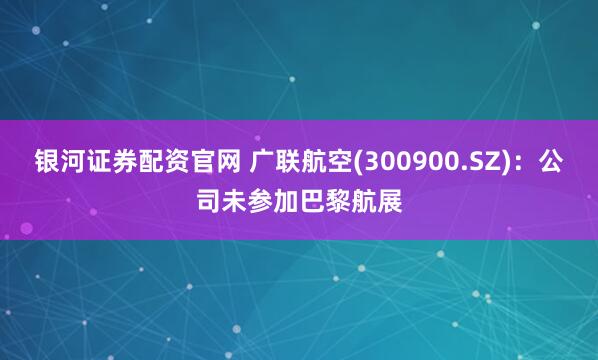 银河证券配资官网 广联航空(300900.SZ)：公司未参加巴黎航展