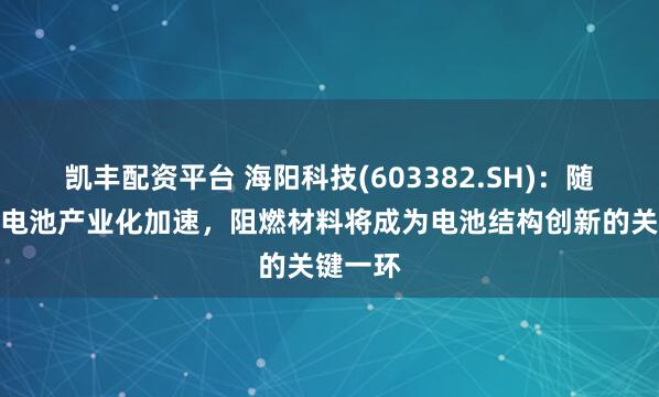 凯丰配资平台 海阳科技(603382.SH)：随着固态电池产业化加速，阻燃材料将成为电池结构创新的关键一环