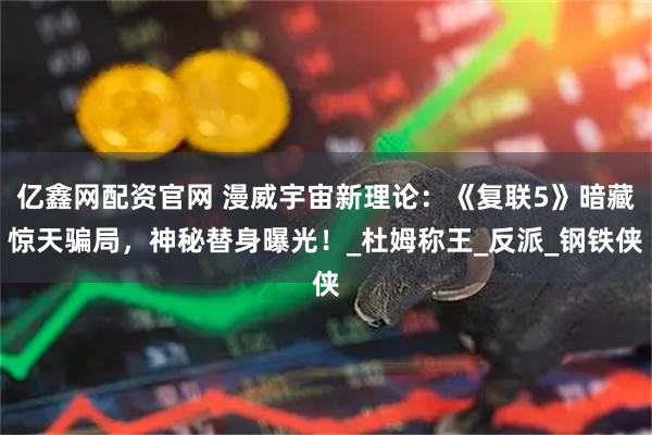 亿鑫网配资官网 漫威宇宙新理论：《复联5》暗藏惊天骗局，神秘替身曝光！_杜姆称王_反派_钢铁侠