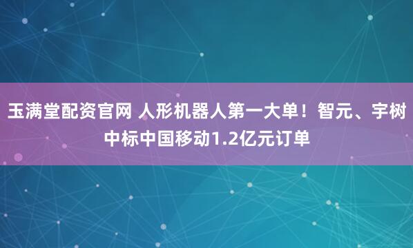 玉满堂配资官网 人形机器人第一大单！智元、宇树中标中国移动1.2亿元订单
