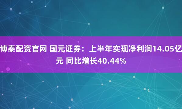博泰配资官网 国元证券：上半年实现净利润14.05亿元 同比增长40.44%