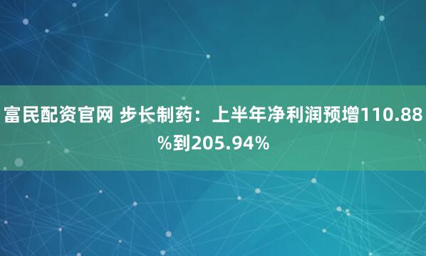 富民配资官网 步长制药：上半年净利润预增110.88%到205.94%