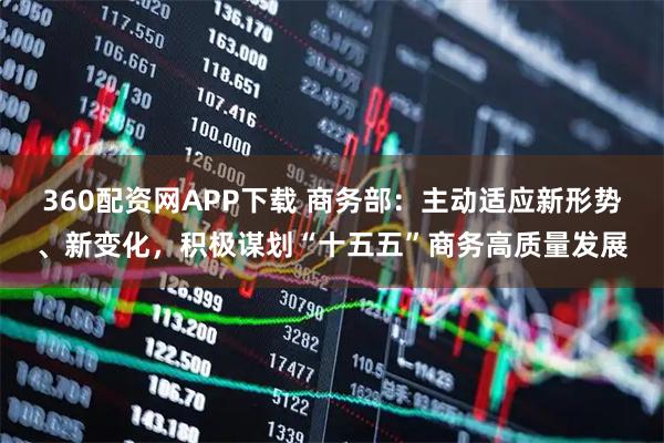 360配资网APP下载 商务部：主动适应新形势、新变化，积极谋划“十五五”商务高质量发展