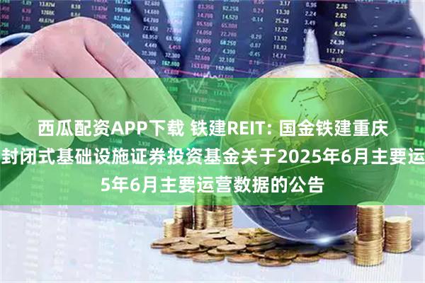 西瓜配资APP下载 铁建REIT: 国金铁建重庆渝遂高速公路封闭式基础设施证券投资基金关于2025年6月主要运营数据的公告