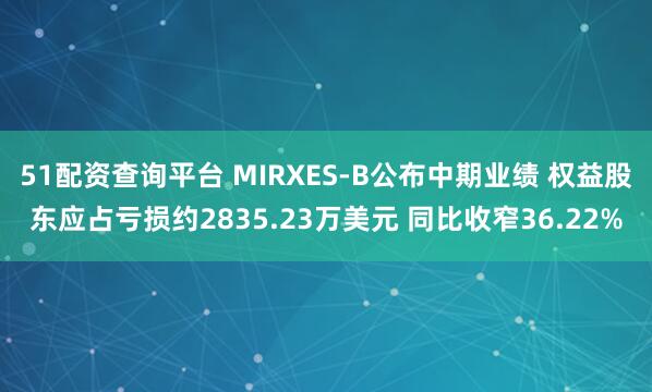 51配资查询平台 MIRXES-B公布中期业绩 权益股东应占亏损约2835.23万美元 同比收窄36.22%