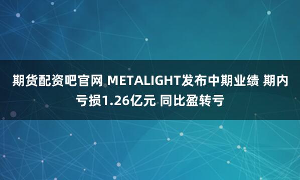 期货配资吧官网 METALIGHT发布中期业绩 期内亏损1.26亿元 同比盈转亏