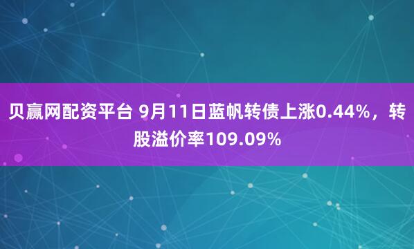 贝赢网配资平台 9月11日蓝帆转债上涨0.44%，转股溢价率109.09%