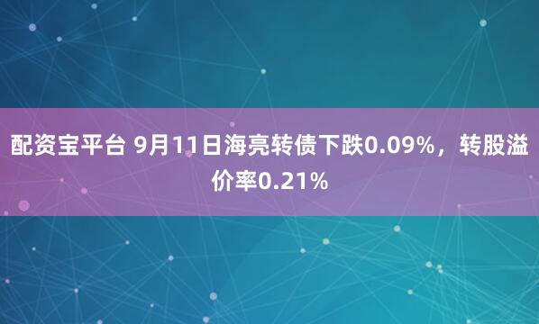 配资宝平台 9月11日海亮转债下跌0.09%，转股溢价率0.21%