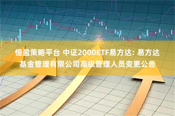 恒盈策略平台 中证2000ETF易方达: 易方达基金管理有限公司高级管理人员变更公告