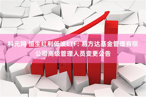 科元网 恒生红利低波ETF: 易方达基金管理有限公司高级管理人员变更公告