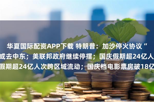 华夏国际配资APP下载 特朗普：加沙停火协议“非常接近达成”，本周末或去中东；美联邦政府继续停摆；国庆假期超24亿人次跨区域流动；国庆档电影票房破18亿丨每经早参