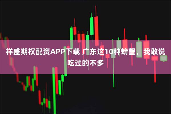 祥盛期权配资APP下载 广东这10种螃蟹，我敢说吃过的不多
