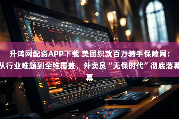 升鸿网配资APP下载 美团织就百万骑手保障网：从行业难题到全维覆盖，外卖员“无保时代”彻底落幕