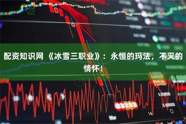 配资知识网 《冰雪三职业》：永恒的玛法，不灭的情怀！