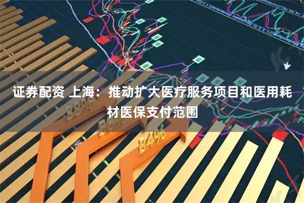 证券配资 上海：推动扩大医疗服务项目和医用耗材医保支付范围