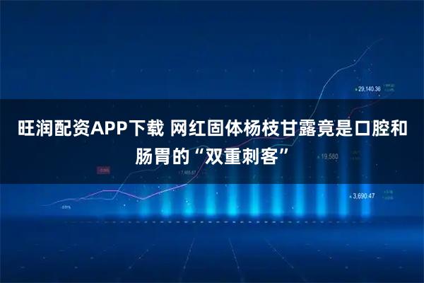 旺润配资APP下载 网红固体杨枝甘露竟是口腔和肠胃的“双重刺客”