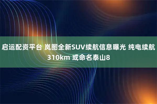 启运配资平台 岚图全新SUV续航信息曝光 纯电续航310km 或命名泰山8