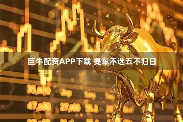 巨牛配资APP下载 提车不选五不归日