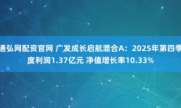通弘网配资官网 广发成长启航混合A：2025年第四季度利润1.37亿元 净值增长率10.33%