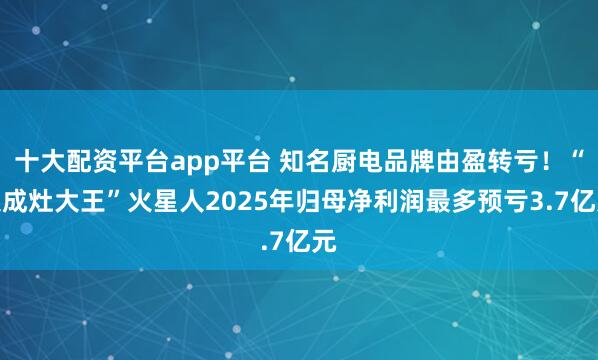 十大配资平台app平台 知名厨电品牌由盈转亏！“集成灶大王”火星人2025年归母净利润最多预亏3.7亿元