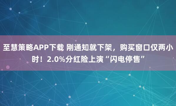 至慧策略APP下载 刚通知就下架，购买窗口仅两小时！2.0%分红险上演“闪电停售”
