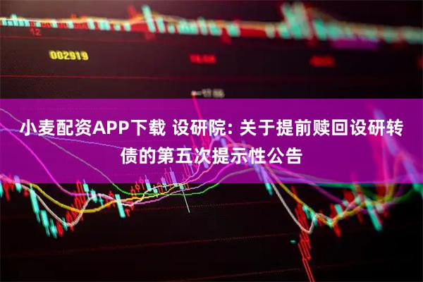 小麦配资APP下载 设研院: 关于提前赎回设研转债的第五次提示性公告