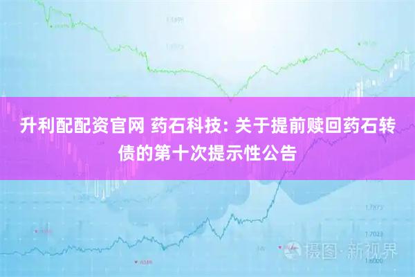 升利配配资官网 药石科技: 关于提前赎回药石转债的第十次提示性公告