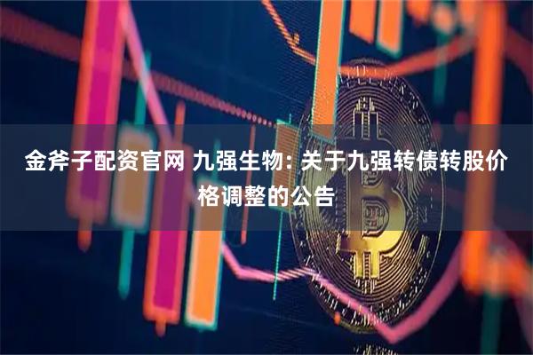 金斧子配资官网 九强生物: 关于九强转债转股价格调整的公告