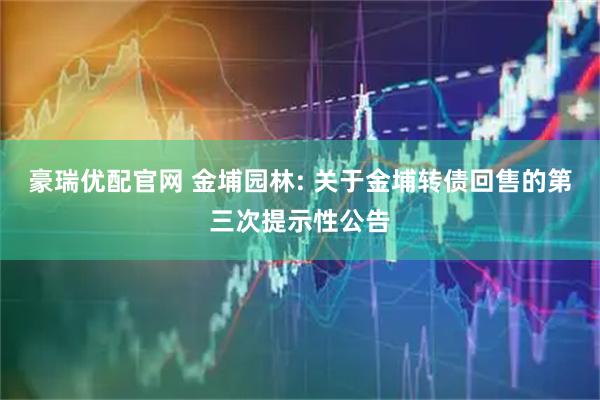 豪瑞优配官网 金埔园林: 关于金埔转债回售的第三次提示性公告