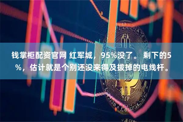 钱掌柜配资官网 红军城，95%没了。 剩下的5%，估计就是个别还没来得及拔掉的电线杆。