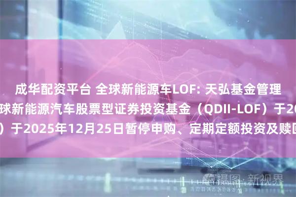 成华配资平台 全球新能源车LOF: 天弘基金管理有限公司关于天弘全球新能源汽车股票型证券投资基金（QDII-LOF）于2025年12月25日暂停申购、定期定额投资及赎回业务的公告